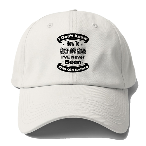 I Don't Know How To Act My Age I've Never Been This Old Before 5 Baseball Cap