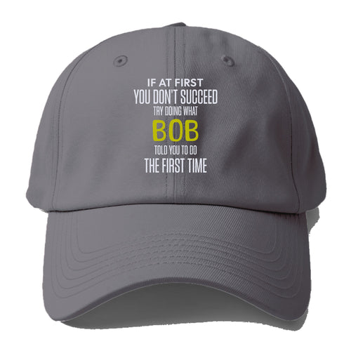 If At First You Don't Succeed Try Doing What Bob Told You To Do The First Time Baseball Cap