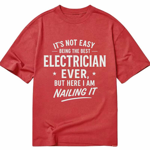 It's not easy being the best ELECTRICIAN ever, but here I am nailing it - Classic T-shirt