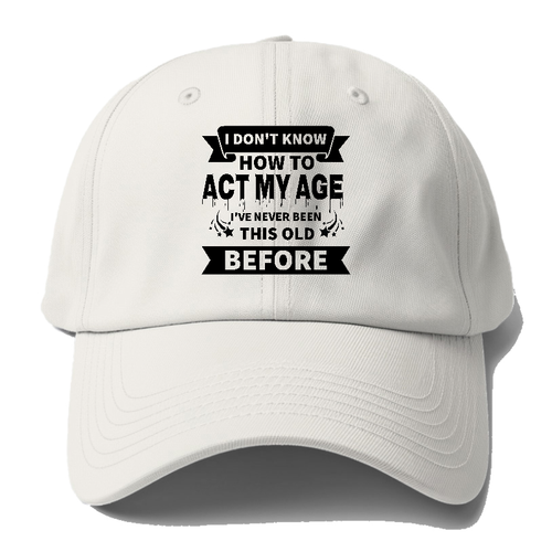 I Don't Know How To Act My Age I've Never Been This Old Before Baseball Cap